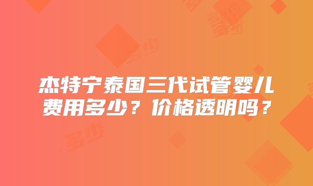 杰特宁泰国三代试管婴儿费用多少？价格透明吗？