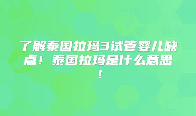 了解泰国拉玛3试管婴儿缺点！泰国拉玛是什么意思！