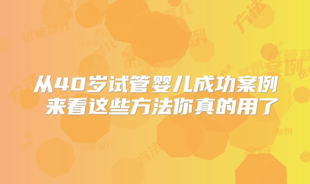 从40岁试管婴儿成功案例 来看这些方法你真的用了
