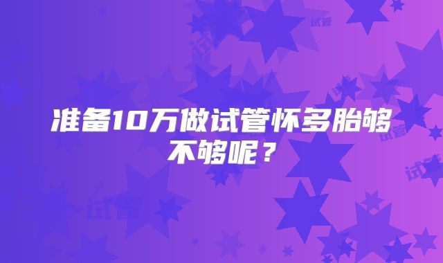 准备10万做试管怀多胎够不够呢？