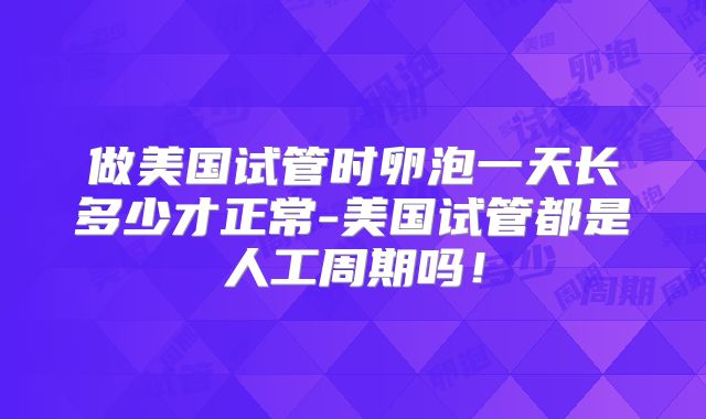 做美国试管时卵泡一天长多少才正常-美国试管都是人工周期吗！