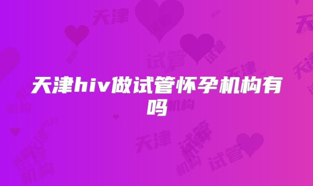 天津hiv做试管怀孕机构有吗