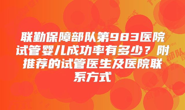 联勤保障部队第983医院试管婴儿成功率有多少?附推荐的试管医生及医院联系方式