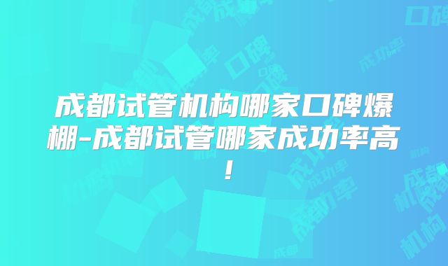 成都试管机构哪家口碑爆棚-成都试管哪家成功率高!
