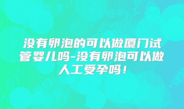 没有卵泡的可以做厦门试管婴儿吗-没有卵泡可以做人工受孕吗!