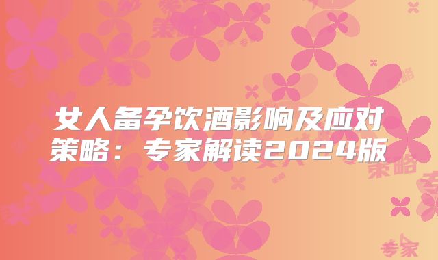 女人备孕饮酒影响及应对策略：专家解读2024版