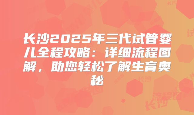 长沙2025年三代试管婴儿全程攻略:详细流程图解,助您轻松了解生育奥秘