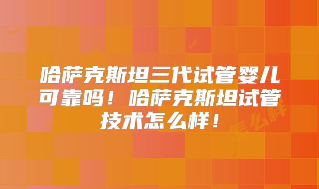 哈萨克斯坦三代试管婴儿可靠吗!哈萨克斯坦试管技术怎么样!