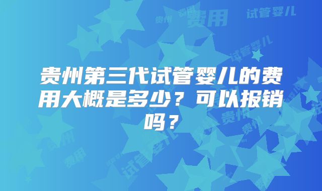 贵州第三代试管婴儿的费用大概是多少？可以报销吗？