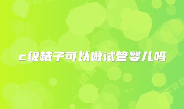 c级精子可以做试管婴儿吗
