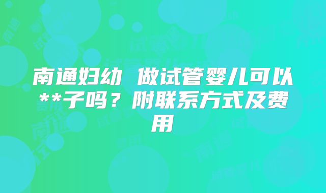 南通妇幼 做试管婴儿可以**子吗？附联系方式及费用