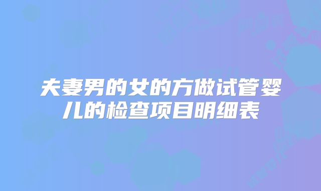 夫妻男的女的方做试管婴儿的检查项目明细表