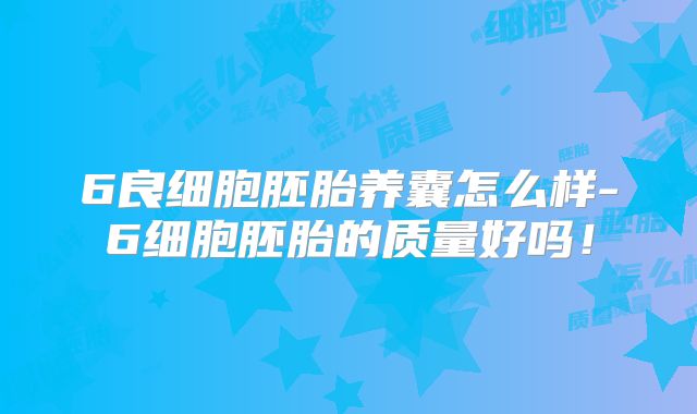 6良细胞胚胎养囊怎么样-6细胞胚胎的质量好吗!