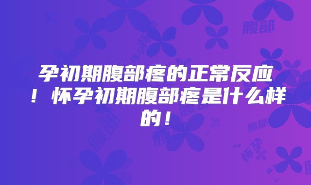 孕初期腹部疼的正常反应！怀孕初期腹部疼是什么样的！