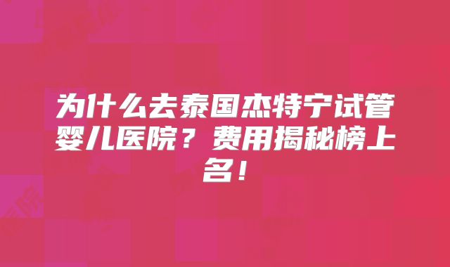 为什么去泰国杰特宁试管婴儿医院？费用揭秘榜上名！