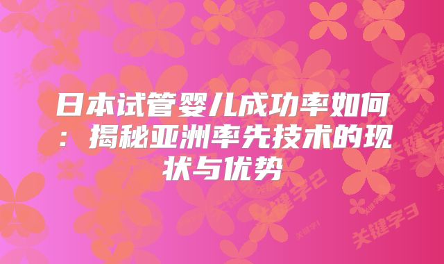 日本试管婴儿成功率如何：揭秘亚洲率先技术的现状与优势