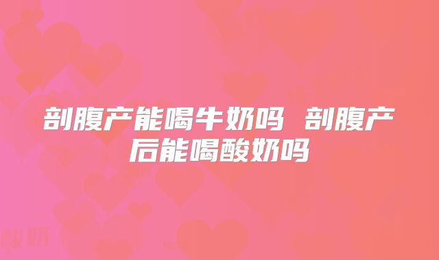 剖腹产能喝牛奶吗 剖腹产后能喝酸奶吗