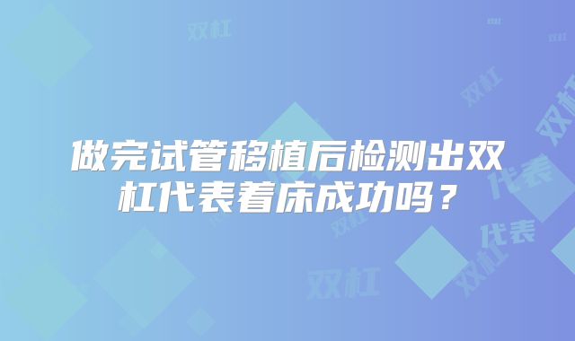 做完试管移植后检测出双杠代表着床成功吗?