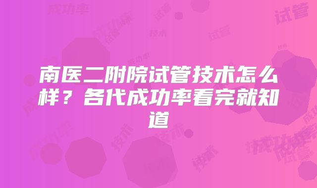 南医二附院试管技术怎么样？各代成功率看完就知道