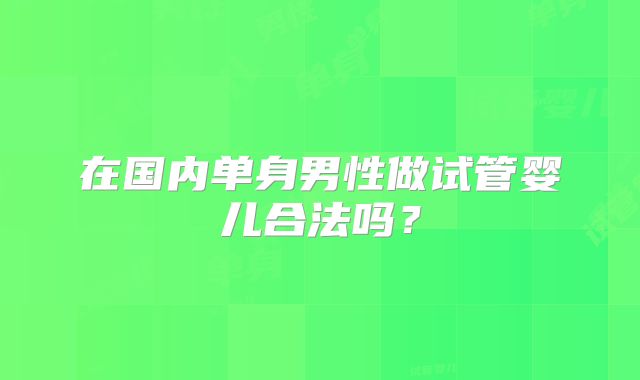 在国内单身男性做试管婴儿合法吗？