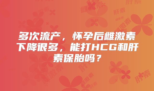 多次流产,怀孕后雌激素下降很多,能打HCG和肝素保胎吗?