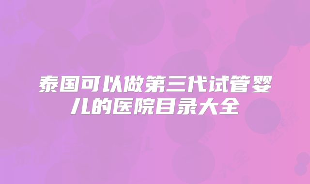 泰国可以做第三代试管婴儿的医院目录大全
