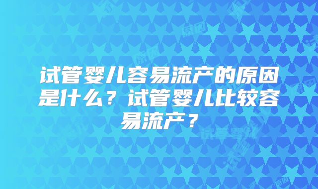 试管婴儿容易流产的原因是什么？试管婴儿比较容易流产？