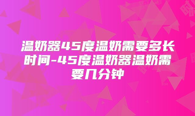 温奶器45度温奶需要多长时间-45度温奶器温奶需要几分钟