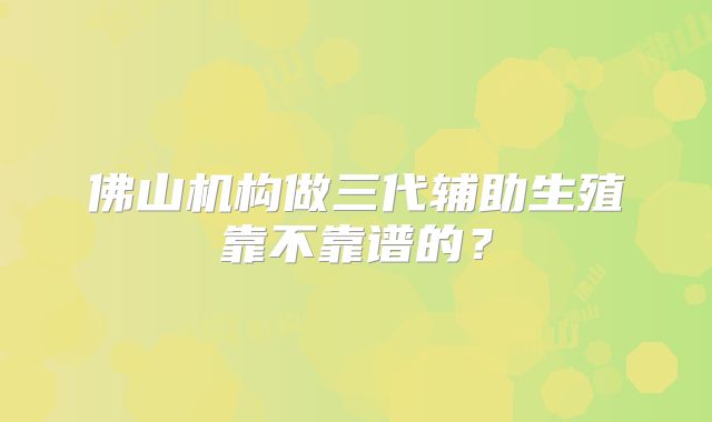 佛山机构做三代辅助生殖靠不靠谱的？