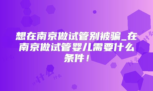 想在南京做试管别被骗_在南京做试管婴儿需要什么条件!