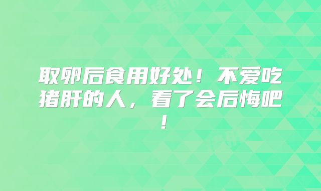 取卵后食用好处！不爱吃猪肝的人，看了会后悔吧！