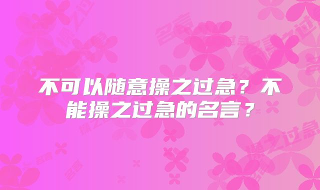 不可以随意操之过急?不能操之过急的名言?