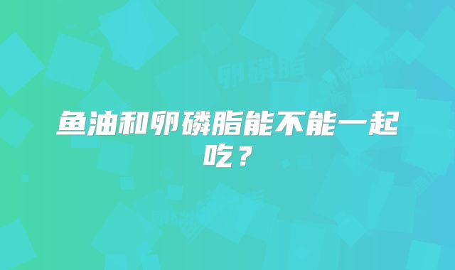 鱼油和卵磷脂能不能一起吃?
