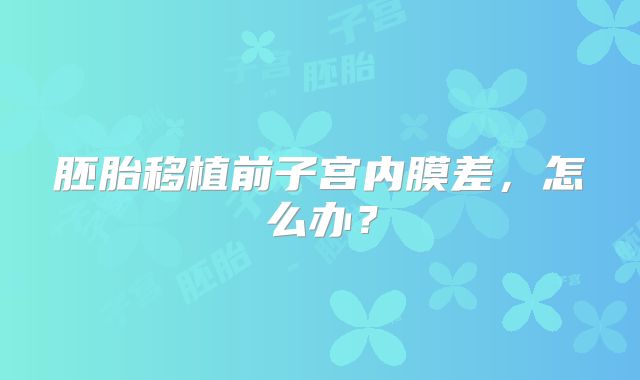 胚胎移植前子宫内膜差,怎么办?