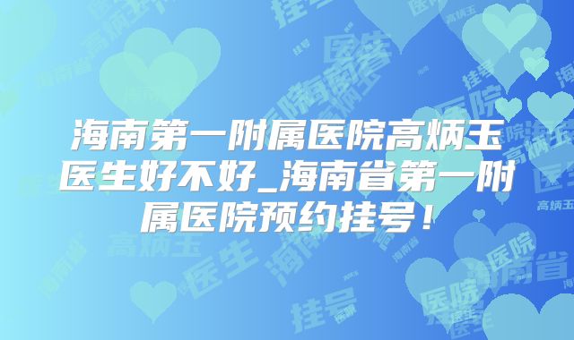 海南第一附属医院高炳玉医生好不好_海南省第一附属医院预约挂号!