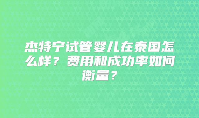 杰特宁试管婴儿在泰国怎么样？费用和成功率如何衡量？