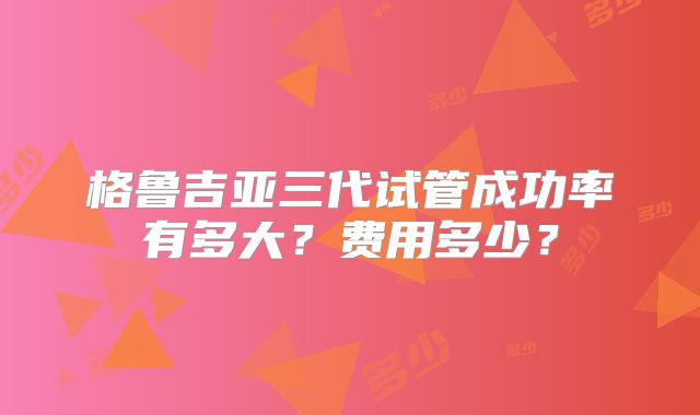 格鲁吉亚三代试管成功率有多大？费用多少？