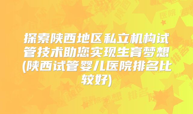 探索陕西地区私立机构试管技术助您实现生育梦想(陕西试管婴儿医院排名比较好)