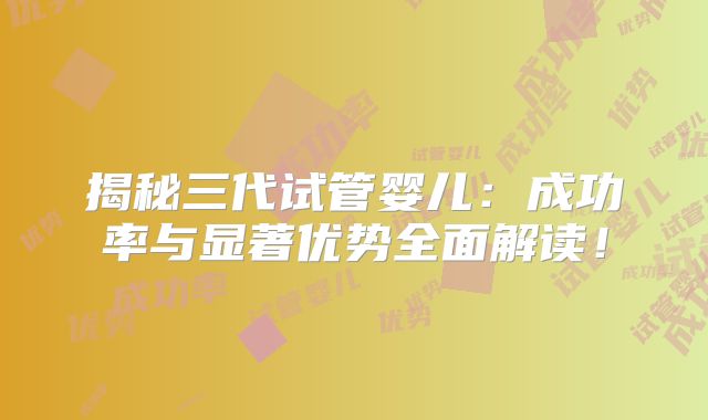 揭秘三代试管婴儿:成功率与显著优势全面解读!