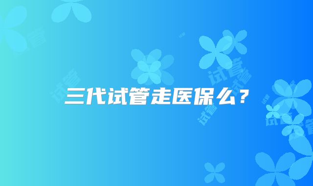 三代试管走医保么？