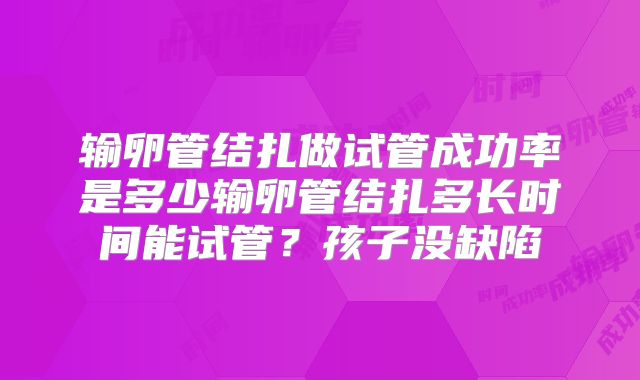 输卵管结扎做试管成功率是多少输卵管结扎多长时间能试管？孩子没缺陷