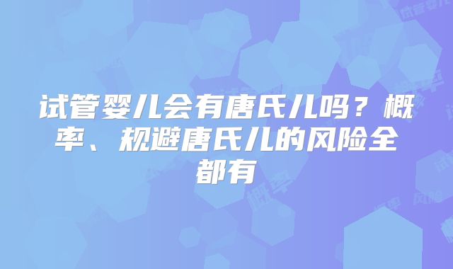 试管婴儿会有唐氏儿吗？概率、规避唐氏儿的风险全都有