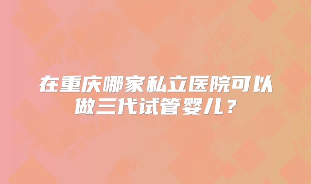 在重庆哪家私立医院可以做三代试管婴儿？