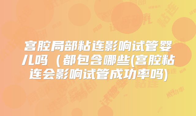 宫腔局部粘连影响试管婴儿吗（都包含哪些(宫腔粘连会影响试管成功率吗)