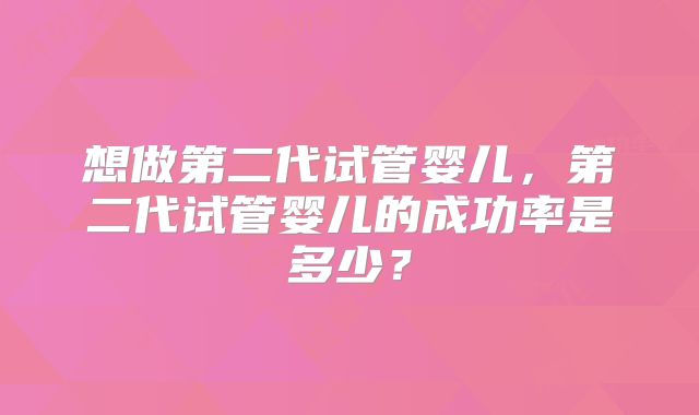 想做第二代试管婴儿，第二代试管婴儿的成功率是多少？