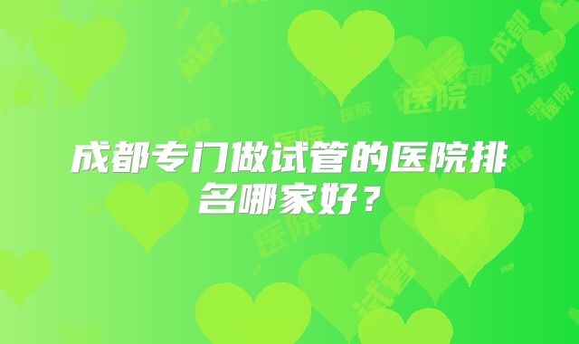 成都专门做试管的医院排名哪家好？