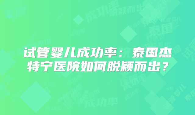 试管婴儿成功率：泰国杰特宁医院如何脱颖而出？