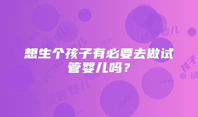 想生个孩子有必要去做试管婴儿吗？