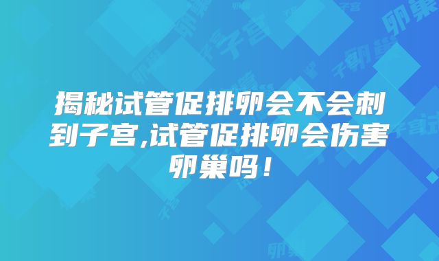 揭秘试管促排卵会不会刺到子宫,试管促排卵会伤害卵巢吗！