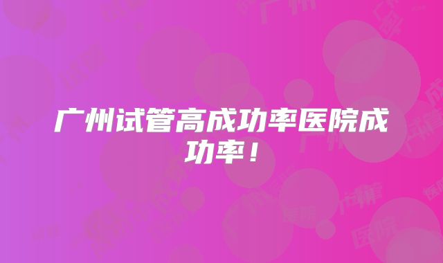 广州试管高成功率医院成功率！